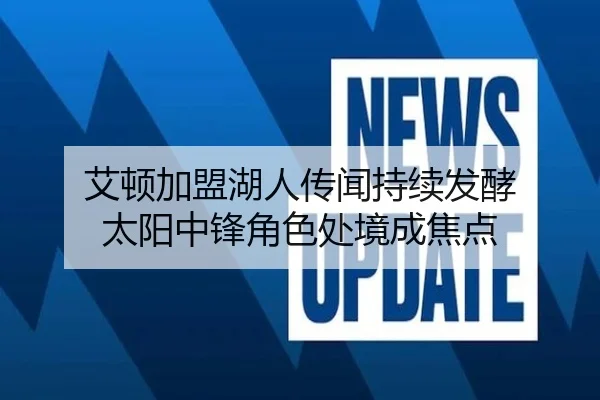 艾顿加盟湖人传闻持续发酵 太阳中锋角色处境成焦点